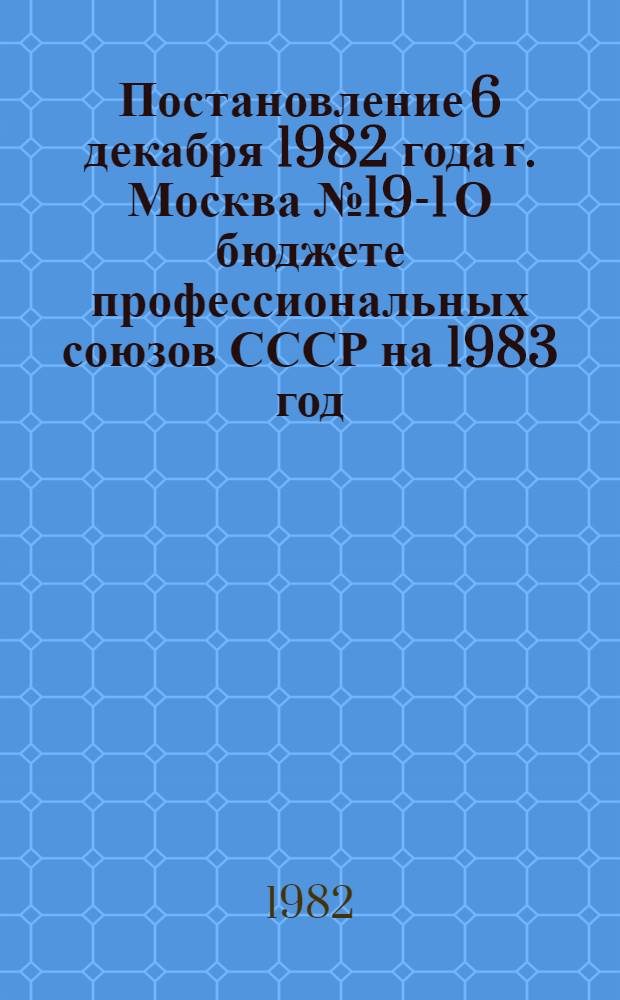 Постановление 6 декабря 1982 года г. Москва № 19-1 О бюджете профессиональных союзов СССР на 1983 год