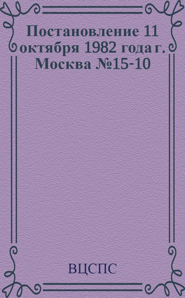Постановление 11 октября 1982 года г. Москва № 15-10/24-б О всесоюзном конкурсе на лучшее произведение художественной прозы о современном советском рабочем классе и колхозном крестьянстве