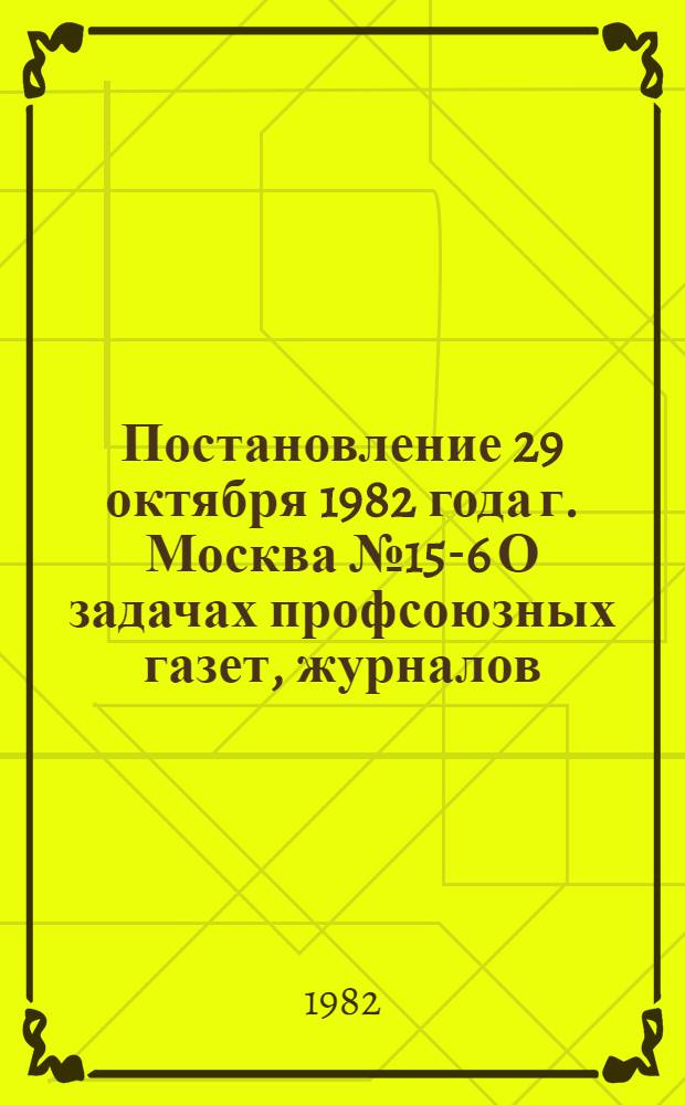 Постановление 29 октября 1982 года г. Москва № 15-6 О задачах профсоюзных газет, журналов, издательства ВЦСПС Профиздат, вытекающих из Постановления ЦК КПСС "О работе газеты "Труд"