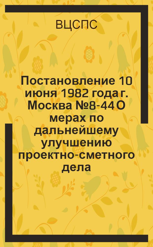 Постановление 10 июня 1982 года г. Москва № 8-44 О мерах по дальнейшему улучшению проектно-сметного дела