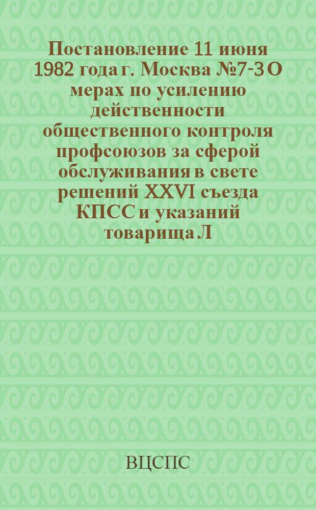 Постановление 11 июня 1982 года г. Москва № 7-3 О мерах по усилению действенности общественного контроля профсоюзов за сферой обслуживания в свете решений XXVI съезда КПСС и указаний товарища Л.И. Брежнева на XVIII съезде профсоюзов СССР