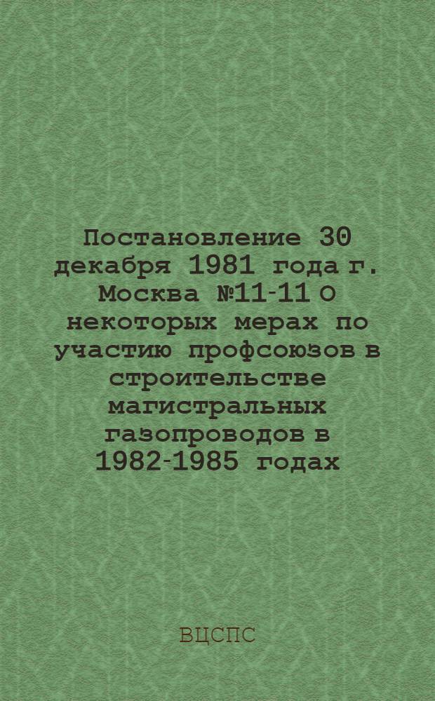 Постановление 30 декабря 1981 года г. Москва № 11-11 О некоторых мерах по участию профсоюзов в строительстве магистральных газопроводов в 1982-1985 годах