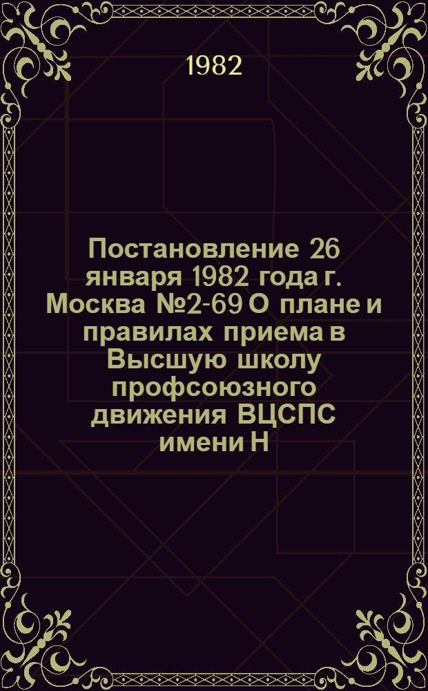 Постановление 26 января 1982 года г. Москва № 2-69 О плане и правилах приема в Высшую школу профсоюзного движения ВЦСПС имени Н.М. Шверника и Высшую профсоюзную школу культуры на 1982 год