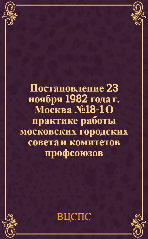 Постановление 23 ноября 1982 года г. Москва № 18-1 О практике работы московских городских совета и комитетов профсоюзов, профсоюзных комитетов объединений, предприятий и организаций г. Москвы по развитию движения за коммунистическое отношение к труду. Записка о практике работы московских городских совета и комитетов профсоюзов, профсоюзных комитетов объединений, предприятий и организаций г. Москвы по развитию движения за коммунистическое отношение к труду