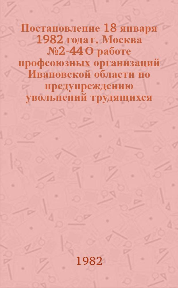 Постановление 18 января 1982 года г. Москва № 2-44 О работе профсоюзных организаций Ивановской области по предупреждению увольнений трудящихся. Записка о работе профсоюзных организаций Ивановской области по предупреждению увольнений трудящихся