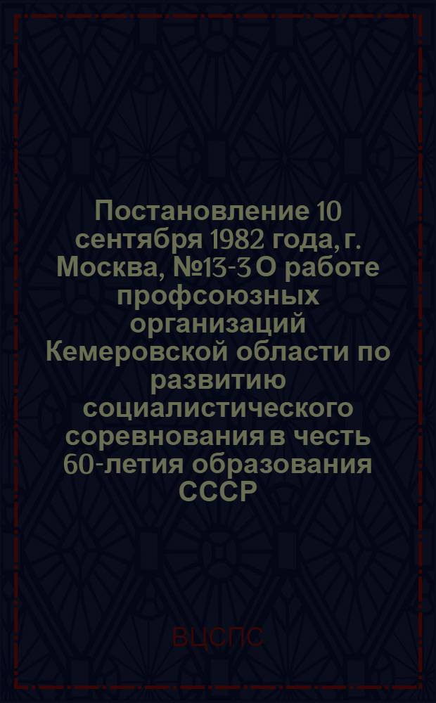 Постановление 10 сентября 1982 года, г. Москва, № 13-3 О работе профсоюзных организаций Кемеровской области по развитию социалистического соревнования в честь 60-летия образования СССР