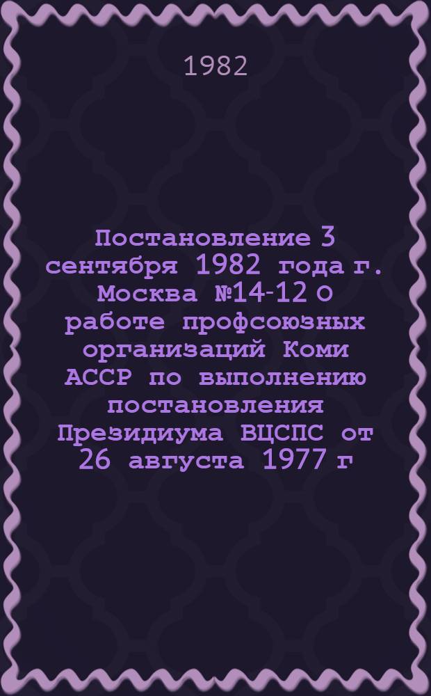 Постановление 3 сентября 1982 года г. Москва № 14-12 О работе профсоюзных организаций Коми АССР по выполнению постановления Президиума ВЦСПС от 26 августа 1977 г. "О задачах профсоюзных организаций по дальнейшему совершенствованию деятельности товарищеских судов"