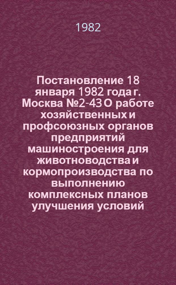 Постановление 18 января 1982 года г. Москва № 2-43 О работе хозяйственных и профсоюзных органов предприятий машиностроения для животноводства и кормопроизводства по выполнению комплексных планов улучшения условий, охраны труда и санитарно-оздоровительных мероприятий на 1981-1985 годы. Записка о работе хозяйственных и профсоюзных органов предприятий машиностроения для животноводства и кормопроизводства по выполнению комплексных планов улучшения условий, охраны труда и санитарно-оздоровительных мероприятий на 1981-1985 годы