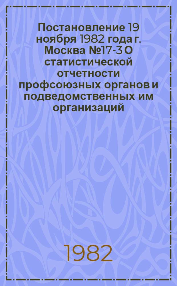Постановление 19 ноября 1982 года г. Москва № 17-3 О статистической отчетности профсоюзных органов и подведомственных им организаций
