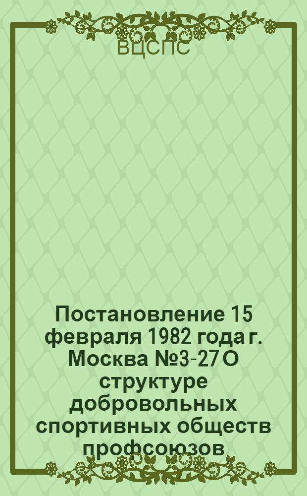 Постановление 15 февраля 1982 года г. Москва № 3-27 О структуре добровольных спортивных обществ профсоюзов