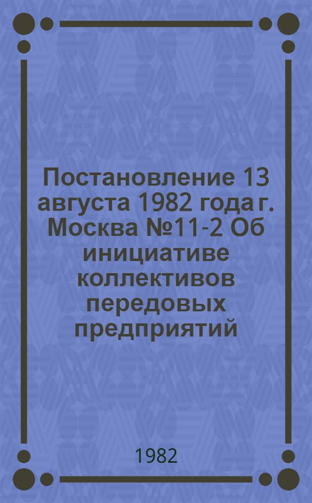 Постановление 13 августа 1982 года г. Москва № 11-2 Об инициативе коллективов передовых предприятий, организаций сельского хозяйства, промышленности, строительства, транспорта по развертыванию социалистического соревнования за успешную реализацию продовольственной программы СССР