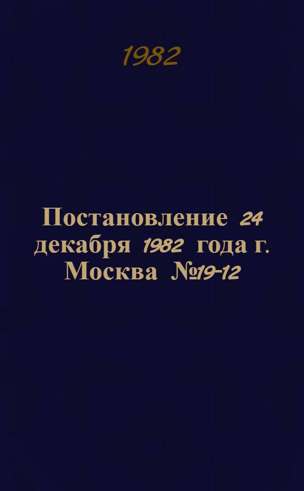 Постановление 24 декабря 1982 года г. Москва № 19-12/29-а Об итогах Всесоюзного конкурса на лучшее произведение художественной прозы о современном советском рабочем классе и колхозном крестьянстве, проведенного в 1980-1981 годах