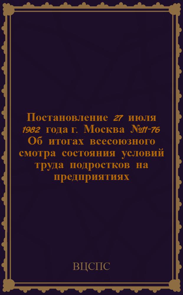 Постановление 27 июля 1982 года г. Москва № 11-76 Об итогах всесоюзного смотра состояния условий труда подростков на предприятиях, в организациях и работы по повышению их профессионального, общеобразовательного и культурного уровня