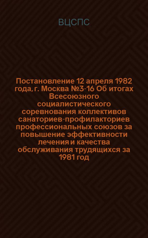 Постановление 12 апреля 1982 года, г. Москва № 3-16 Об итогах Всесоюзного социалистического соревнования коллективов санаториев-профилакториев профессиональных союзов за повышение эффективности лечения и качества обслуживания трудящихся за 1981 год