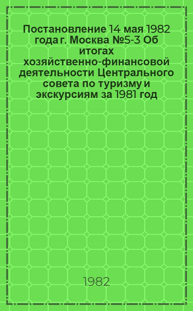 Постановление 14 мая 1982 года г. Москва № 5-3 Об итогах хозяйственно-финансовой деятельности Центрального совета по туризму и экскурсиям за 1981 год