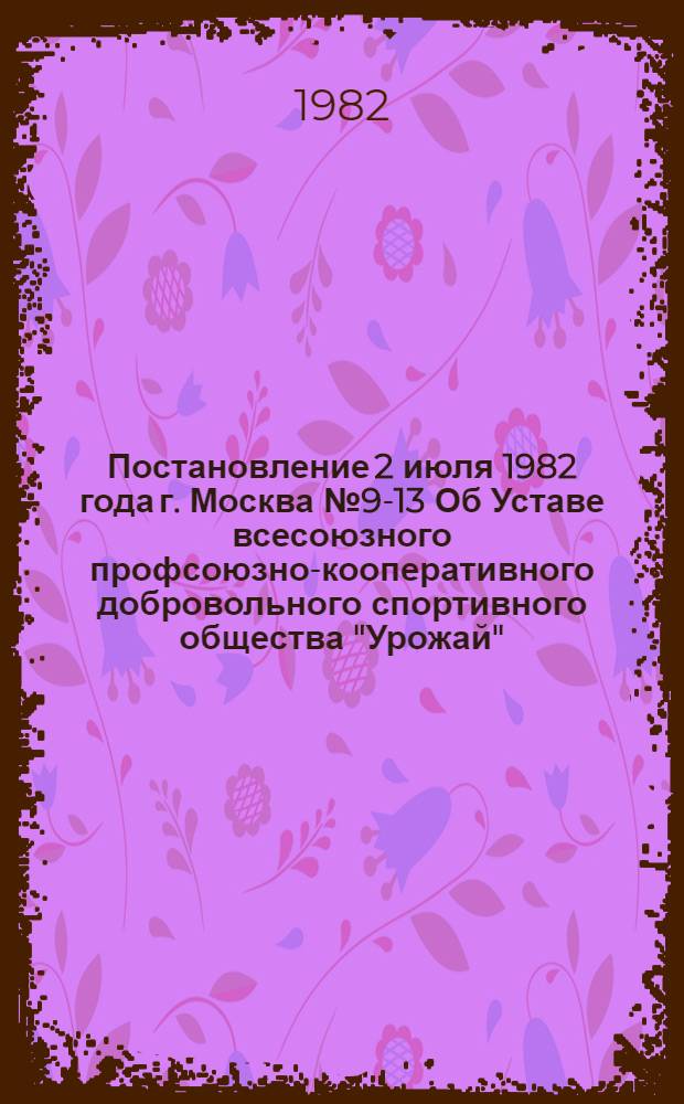 Постановление 2 июля 1982 года г. Москва № 9-13 Об Уставе всесоюзного профсоюзно-кооперативного добровольного спортивного общества "Урожай". Устав всесоюзного профсоюзно-кооперативного добровольного спортивного общества "Урожай"