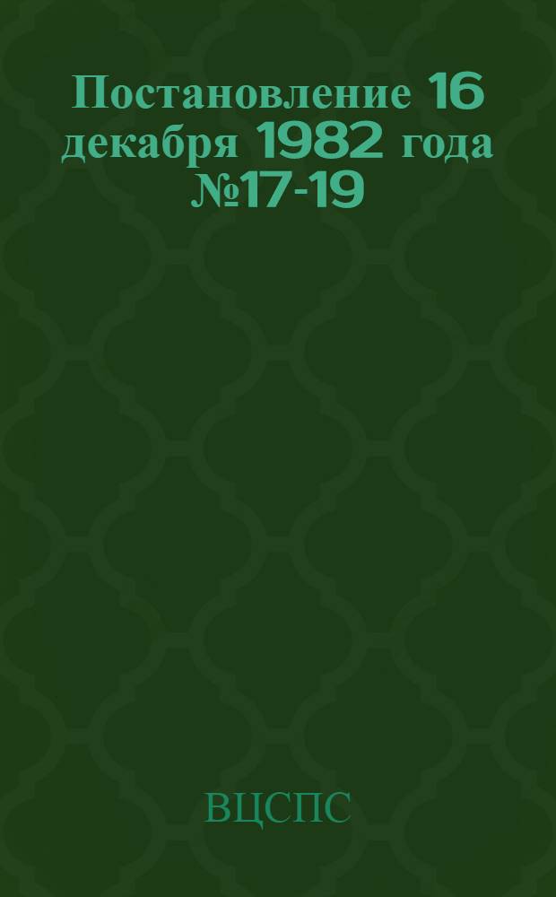 Постановление 16 декабря 1982 года № 17-19/306 Об утверждении общего положения о порядке регистрации коллективных договоров, заключаемых в объединениях, на предприятиях и в организациях