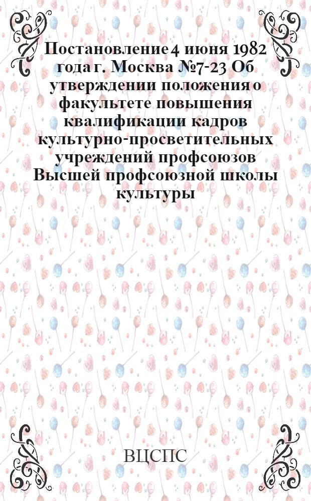 Постановление 4 июня 1982 года г. Москва № 7-23 Об утверждении положения о факультете повышения квалификации кадров культурно-просветительных учреждений профсоюзов Высшей профсоюзной школы культуры
