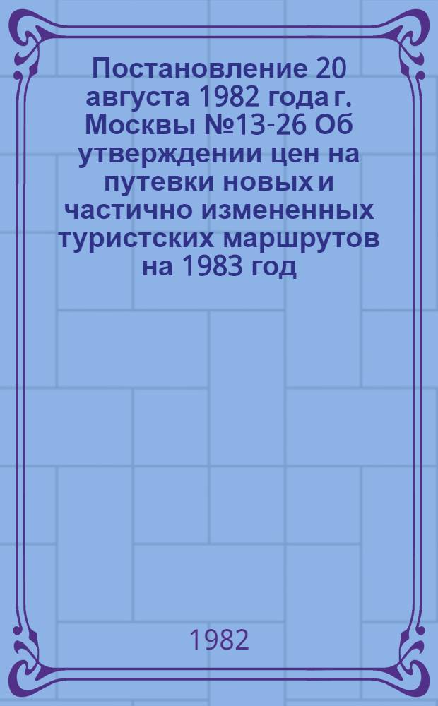 Постановление 20 августа 1982 года г. Москвы № 13-26 Об утверждении цен на путевки новых и частично измененных туристских маршрутов на 1983 год
