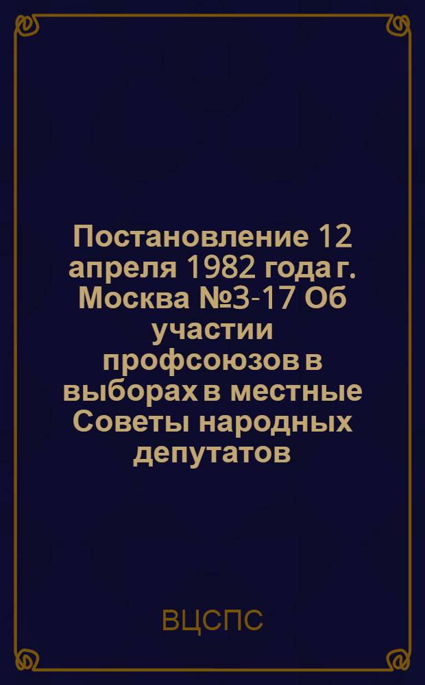 Постановление 12 апреля 1982 года г. Москва № 3-17 Об участии профсоюзов в выборах в местные Советы народных депутатов, народных судей и народных заседателей районных (городских) народных судов