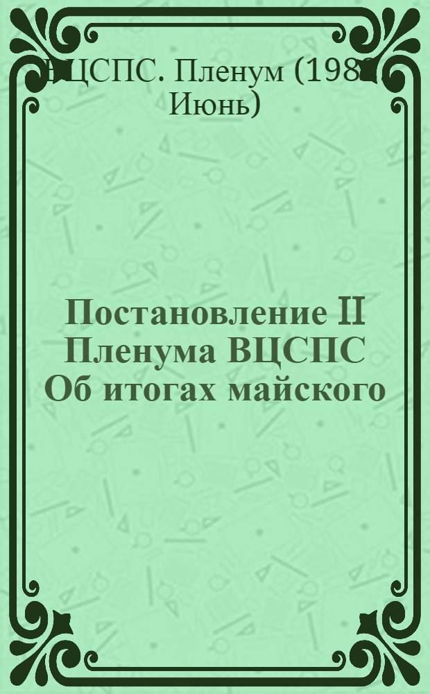 Постановление II Пленума ВЦСПС Об итогах майского (1982 г.) Пленума ЦК КПСС и задачах профессиональных союзов по реализации продовольственной программы СССР, предложений и выводов, изложенных в докладе Генерального секретаря ЦК КПСС товарища Л.И. Брежнева на пленуме ЦК КПСС : Проект