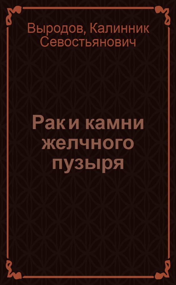 Рак и камни желчного пузыря : (Клинико-морфол. исслед.) : Автореф. дис. на соиск. учен. степ. канд. мед. наук : (14.00.27; 14.00.15)