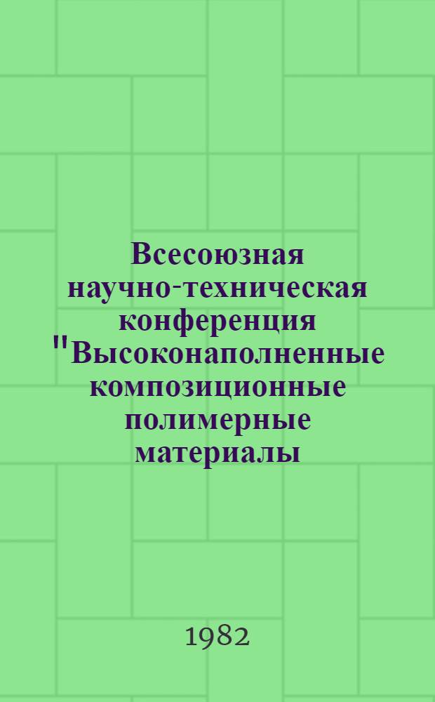 Всесоюзная научно-техническая конференция "Высоконаполненные композиционные полимерные материалы, развитие из производства и применение в народном хозяйстве" (Москва, 26-28 октября 1982 г.) : Тез. докл