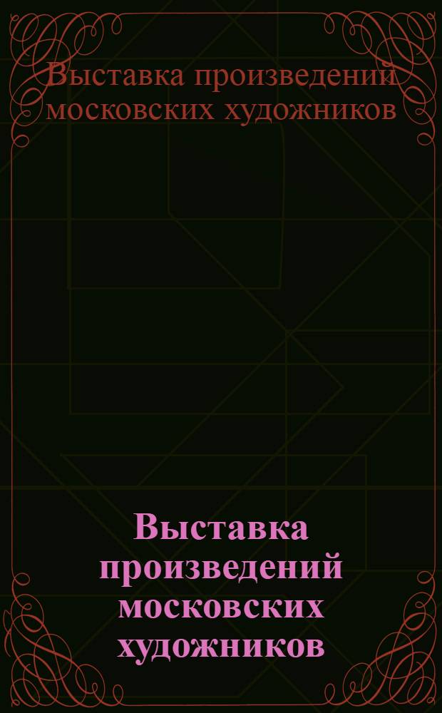 Выставка произведений московских художников : Живопись. Скульптура. Декор.-прикл. искусство : Каталог