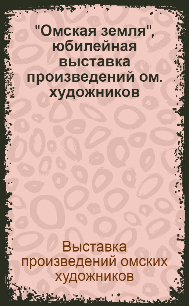"Омская земля", юбилейная выставка произведений ом. художников : Живопись, скульптура, графика, монумент. и декорат. искусство, худож. проектирование : Каталог