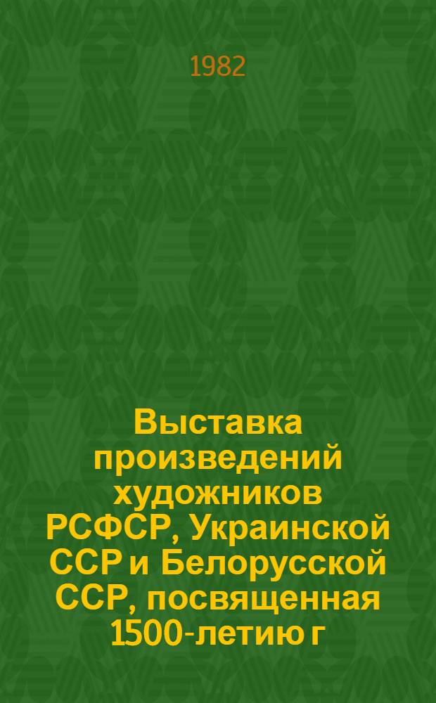 Выставка произведений художников РСФСР, Украинской ССР и Белорусской ССР, посвященная 1500-летию г. Киева : Каталог