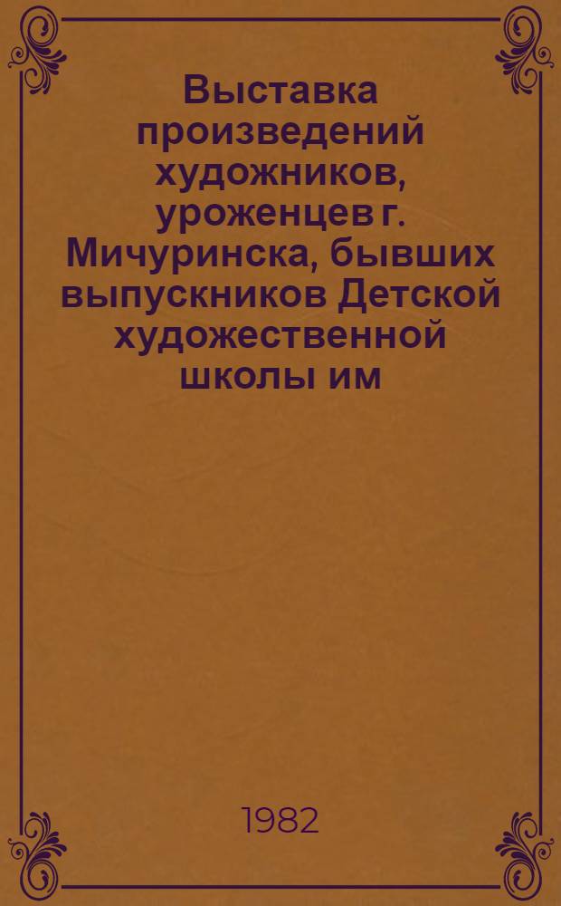 Выставка произведений художников, уроженцев г. Мичуринска, бывших выпускников Детской художественной школы им. А.М. Герасимова : Каталог