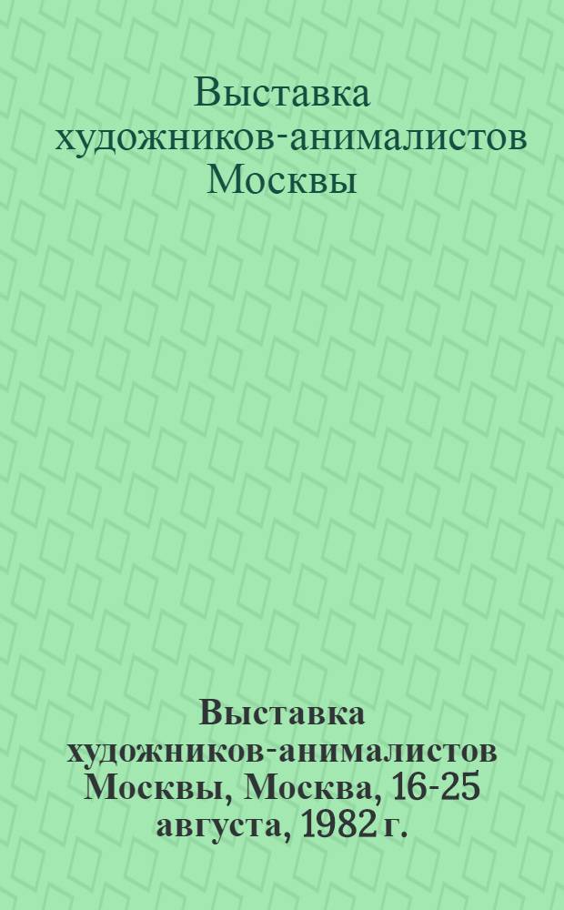 Выставка художников-анималистов Москвы, Москва, 16-25 августа, 1982 г. : Скульптура, графика : Каталог