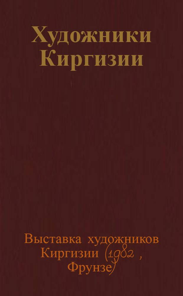 Художники Киргизии : Бекджанов Мурат, Каменский Алексей, Конгурбаев Нурдамир и др. : Живопись, графика, театр.-декорац. искусство, скульптура : Каталог выставки