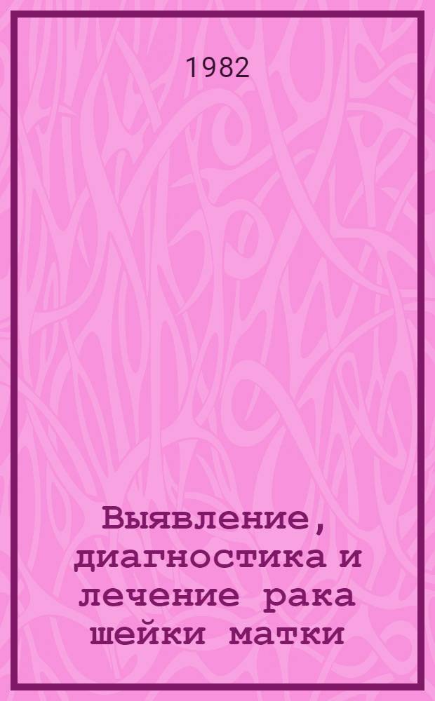 Выявление, диагностика и лечение рака шейки матки : Первые итоги кооперир. науч. исслед. в РСФСР по онкогинекологии : Сб. статей