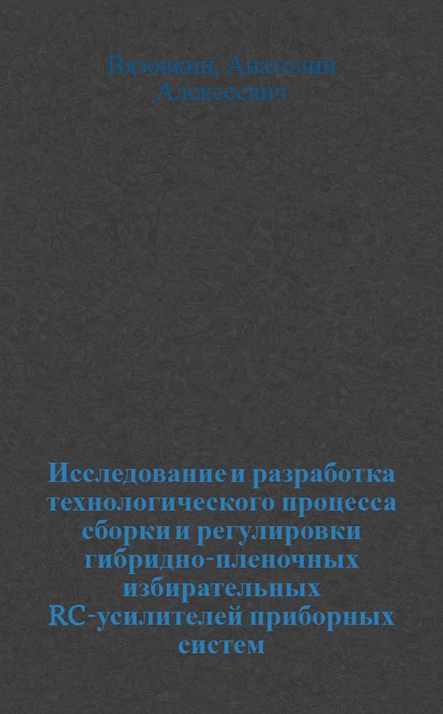 Исследование и разработка технологического процесса сборки и регулировки гибридно-пленочных избирательных RC-усилителей приборных систем : Автореф. дис. на соиск. учен. степ. к. т. н