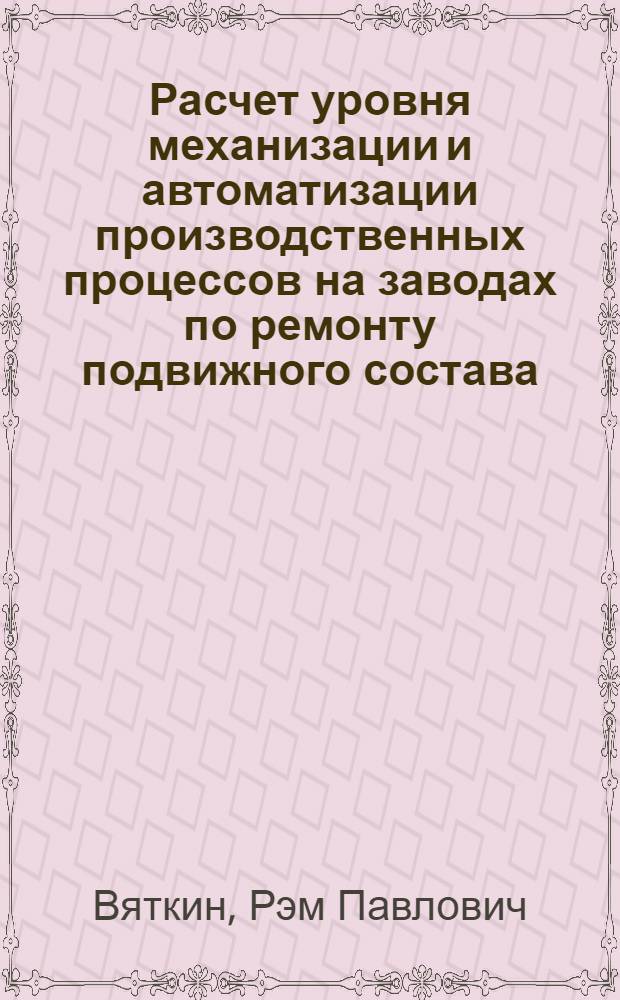 Расчет уровня механизации и автоматизации производственных процессов на заводах по ремонту подвижного состава : Учеб. пособие для слушателей моск. ин-та и фак. повышения квалификации руководящих работников и специалистов ж.-д. трансп. при вузах МПС