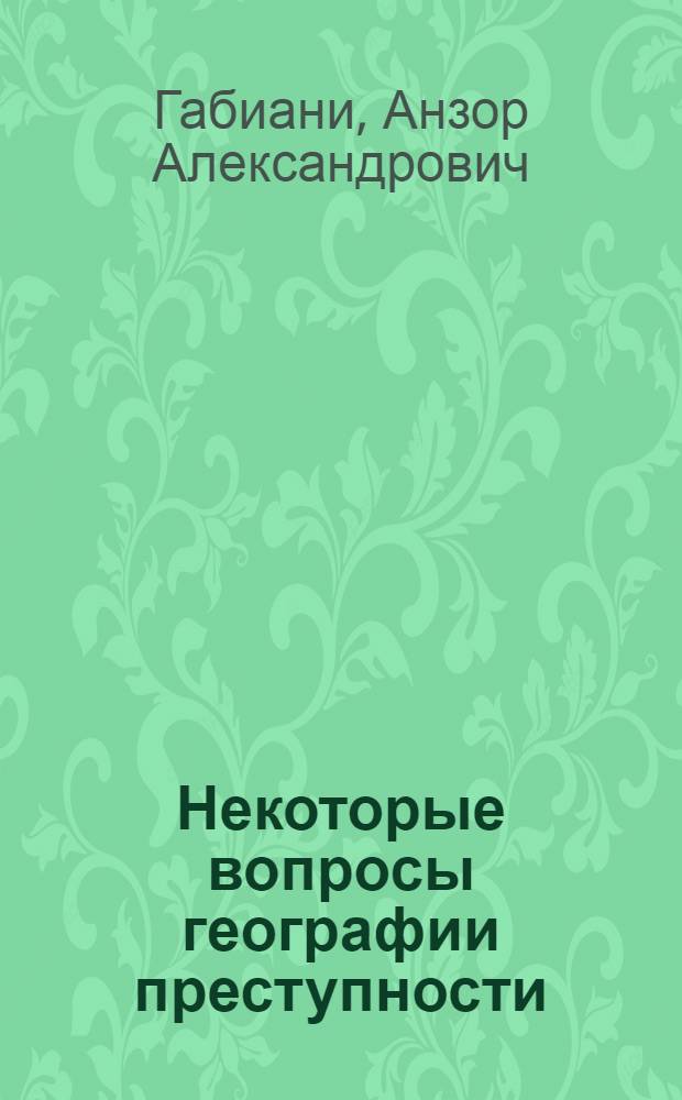 Некоторые вопросы географии преступности : (По материалам ГССР)