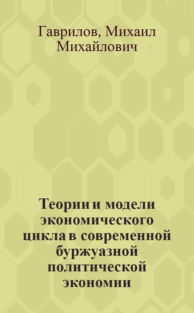 Теории и модели экономического цикла в современной буржуазной политической экономии: критический анализ основных предпосылок : Автореф. дис. на соиск. учен. степ. канд. экон. наук : (08.00.01)