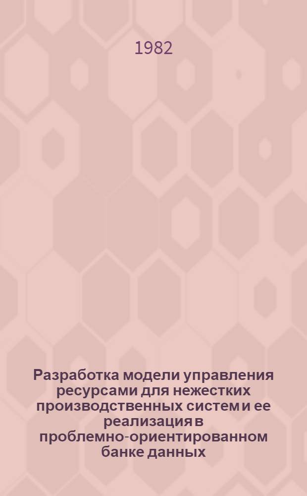 Разработка модели управления ресурсами для нежестких производственных систем и ее реализация в проблемно-ориентированном банке данных : Автореф. дис. на соиск. учен. степ. канд. техн. наук : (05.13.01)