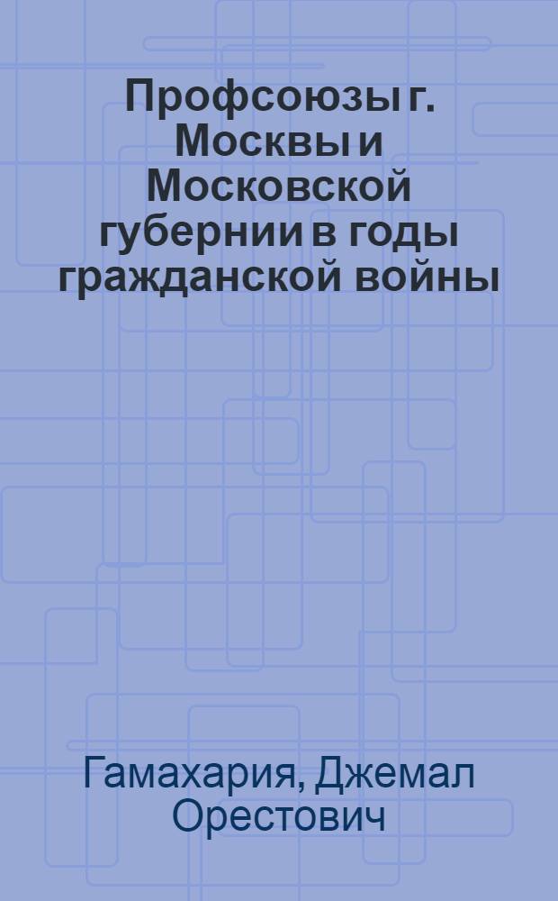 Профсоюзы г. Москвы и Московской губернии в годы гражданской войны (ноябрь 1917-1920 гг.) : Автореф. дис. на соиск. учен. степ. канд. ист. наук : (07.00.02)