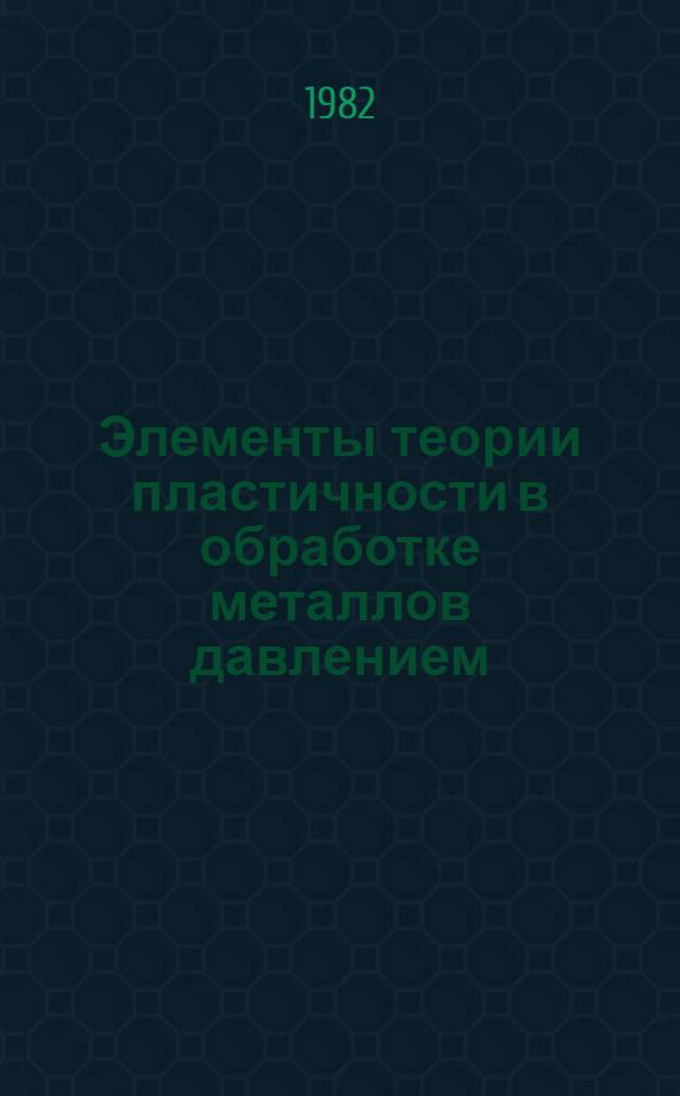 Элементы теории пластичности в обработке металлов давлением : Учеб. пособие для заоч. курсов повышения квалификации ИТР по технологии и оборуд. кузнеч.-штамповоч. пр-ва