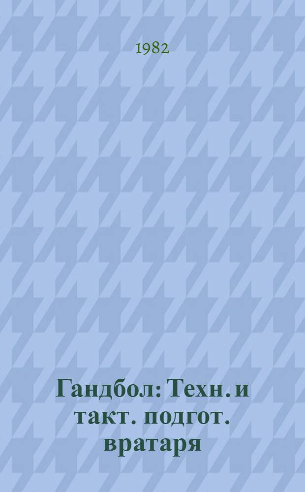 Гандбол : Техн. и такт. подгот. вратаря : Метод. рекомендации