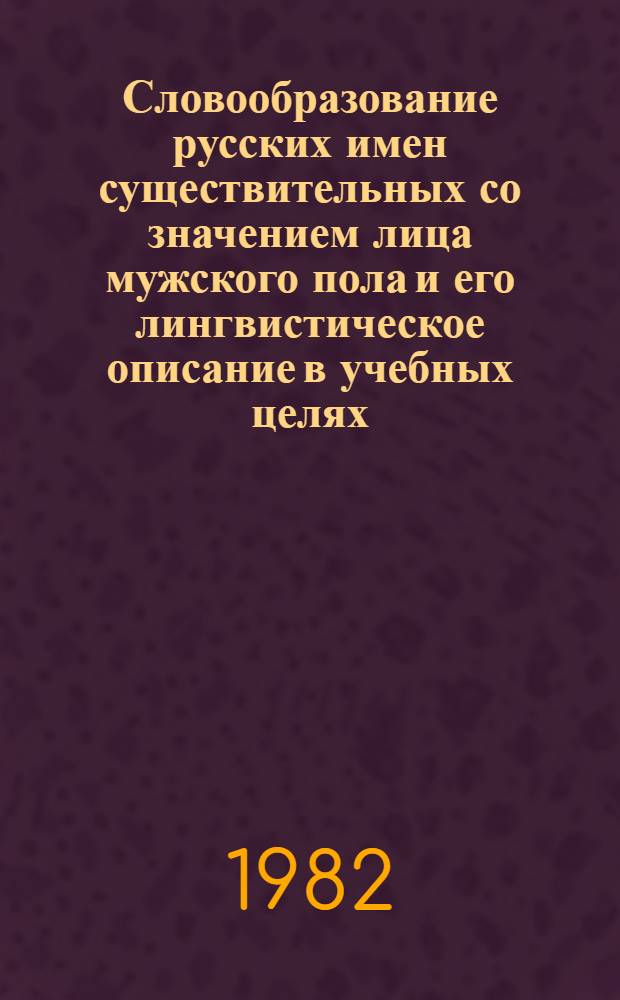 Словообразование русских имен существительных со значением лица мужского пола и его лингвистическое описание в учебных целях : (К пробл. изуч. словообразоват. структуры) : Автореф. дис. на соиск. учен. степ. канд. пед. наук : (13.00.02)