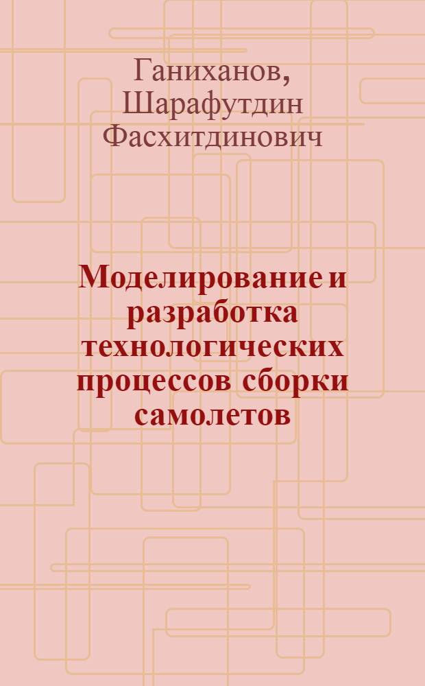 Моделирование и разработка технологических процессов сборки самолетов : (На прим. плоских каркас. узлов)