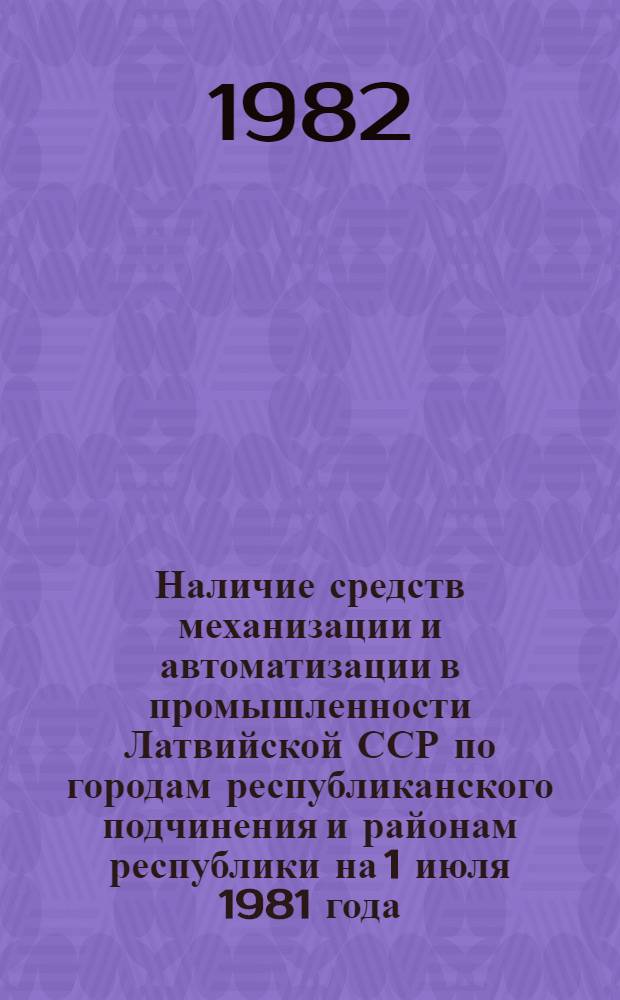 Наличие средств механизации и автоматизации в промышленности Латвийской ССР по городам республиканского подчинения и районам республики на 1 июля 1981 года : Стат. бюл