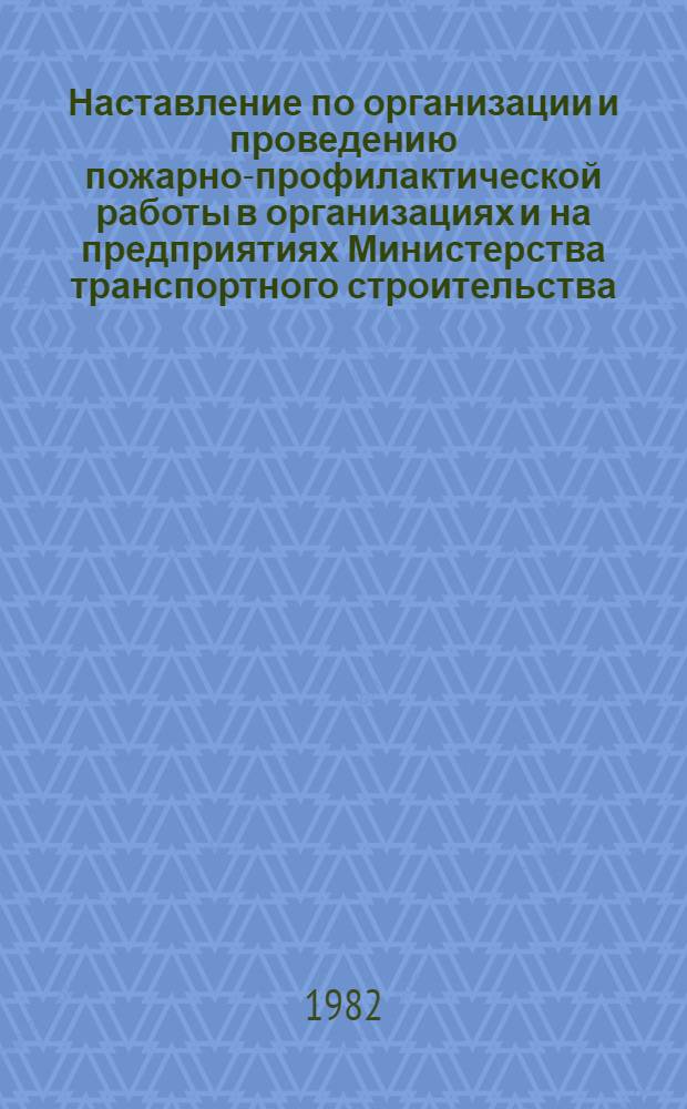 Наставление по организации и проведению пожарно-профилактической работы в организациях и на предприятиях Министерства транспортного строительства : Утв. 23.07.82