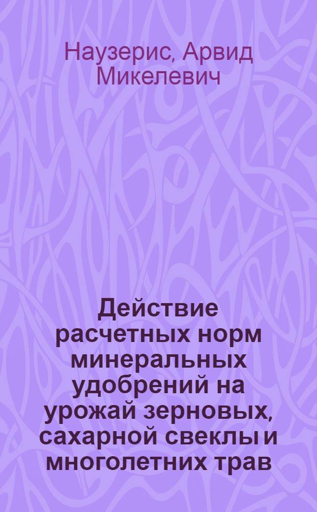 Действие расчетных норм минеральных удобрений на урожай зерновых, сахарной свеклы и многолетних трав, возделываемых на почвах Курземской возвышенности Латвийской ССР : Автореф. дис. на соиск. учен. степ. канд. с.-х. наук : (06.01.04)