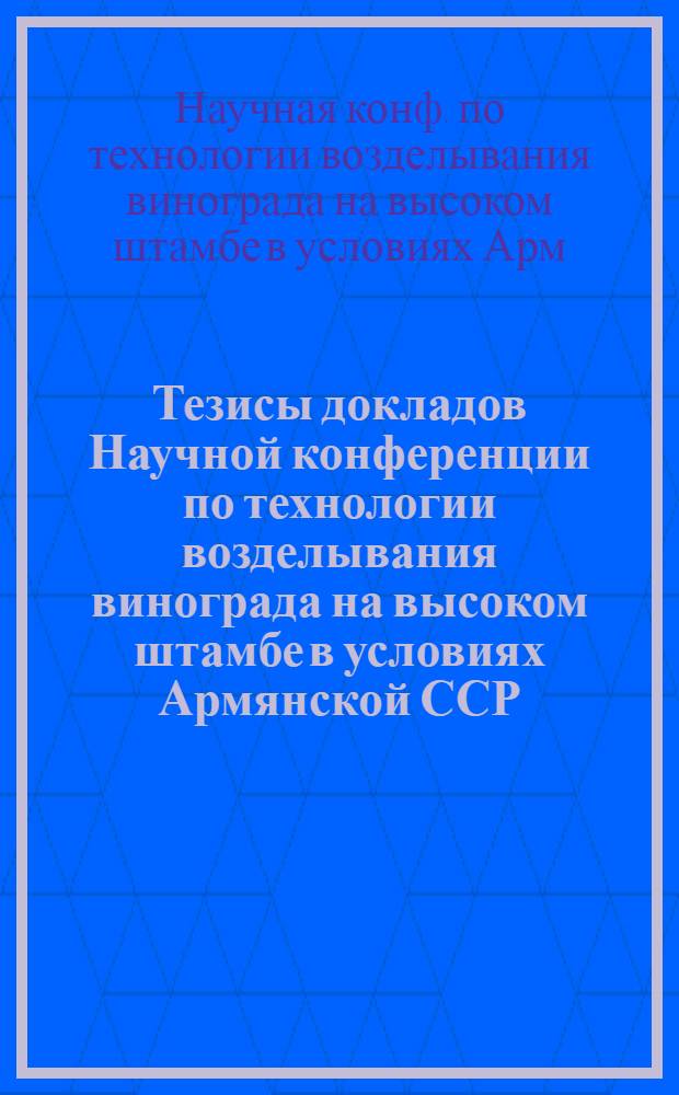 Тезисы докладов Научной конференции по технологии возделывания винограда на высоком штамбе в условиях Армянской ССР, 27-28 сентября 1982 г.