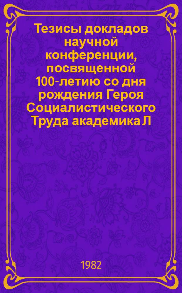 Тезисы докладов научной конференции, посвященной 100-летию со дня рождения Героя Социалистического Труда академика Л.А. Орбели, 1 июля 1982 г.