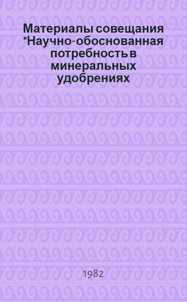 Материалы совещания "Научно-обоснованная потребность в минеральных удобрениях (включая микроэлементы) на 11-ю пятилетку и до 2000 г., планирование использования выделяемых ресурсов по видам и в ассортименте, требования к их качеству для сельского хозяйства Белоруссии и Прибалтики"